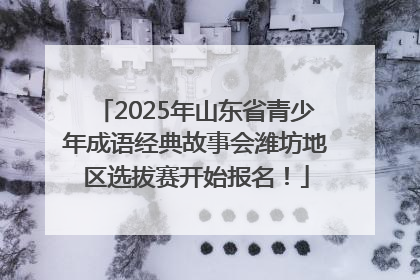 2025年山东省青少年成语经典故事会潍坊地区选拔赛开始报名！